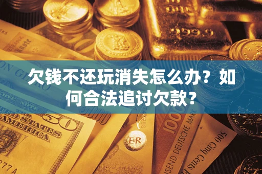 济南欠钱不还玩消失怎么办？如何合法追讨欠款？