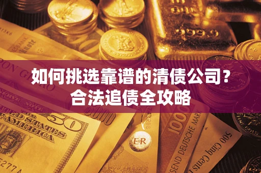 济南如何挑选靠谱的清债公司?合法追债全攻略 济南如何挑选靠谱的清债公司?合法追债全攻略