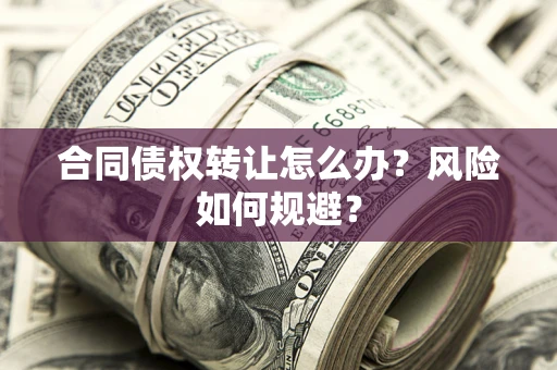 济南合同债权转让怎么办？风险如何规避？