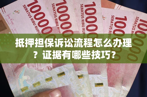 济南抵押担保诉讼流程怎么办理？证据有哪些技巧？