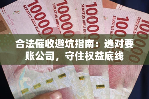 济南合法催收避坑指南：选对要账公司，守住权益底线