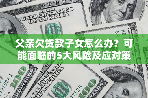 济南父亲欠贷款子女怎么办？可能面临的5大风险及应对策略