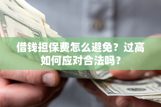 济南借钱担保费怎么避免？过高如何应对合法吗？