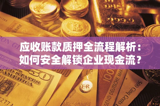 济南应收账款质押全流程解析：如何安全解锁企业现金流？
