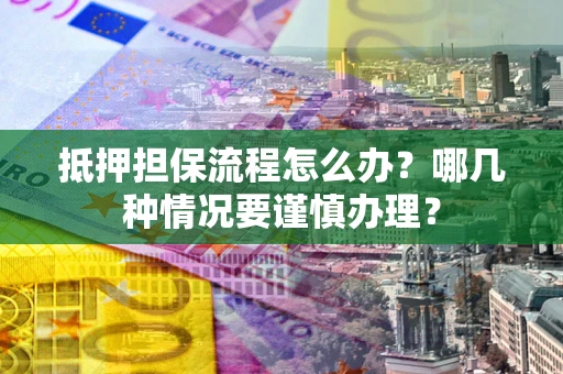 济南抵押担保流程怎么办？哪几种情况要谨慎办理？