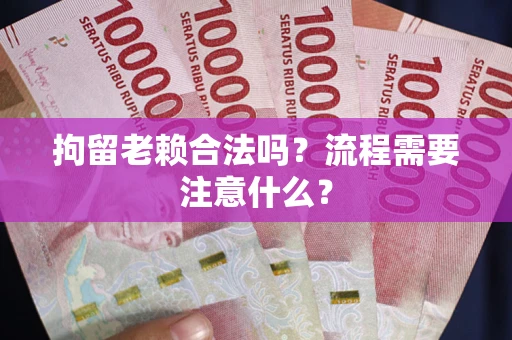 济南拘留老赖合法吗？流程需要注意什么？