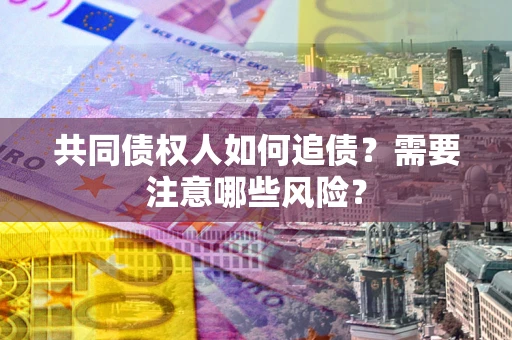济南共同债权人如何追债？需要注意哪些风险？