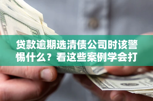济南贷款逾期选清债公司时该警惕什么？看这些案例学会打翻身仗