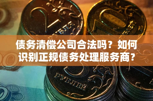 济南债务清偿公司合法吗？如何识别正规债务处理服务商？