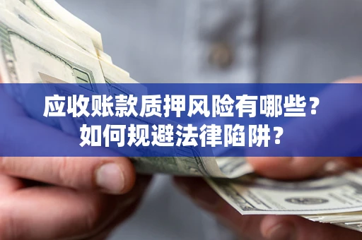 济南应收账款质押风险有哪些？如何规避法律陷阱？