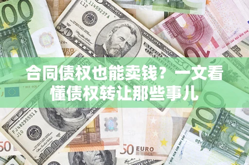 济南合同债权也能卖钱？一文看懂债权转让那些事儿