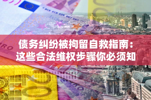 济南债务纠纷被拘留自救指南：这些合法维权步骤你必须知道！