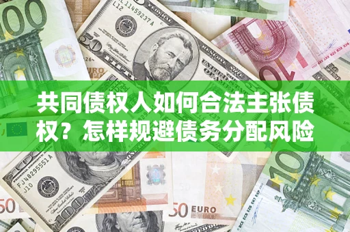 济南共同债权人如何合法主张债权？怎样规避债务分配风险？