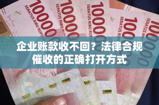 济南企业账款收不回？法律合规催收的正确打开方式