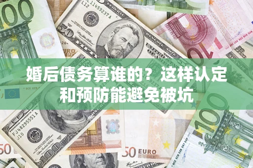 济南婚后债务算谁的？这样认定和预防能避免被坑