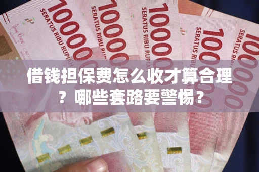 济南借钱担保费怎么收才算合理？哪些套路要警惕？