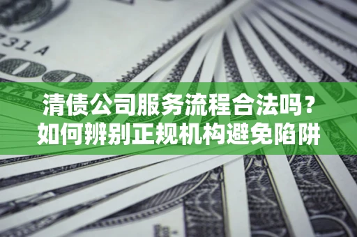济南清债公司服务流程合法吗？如何辨别正规机构避免陷阱？