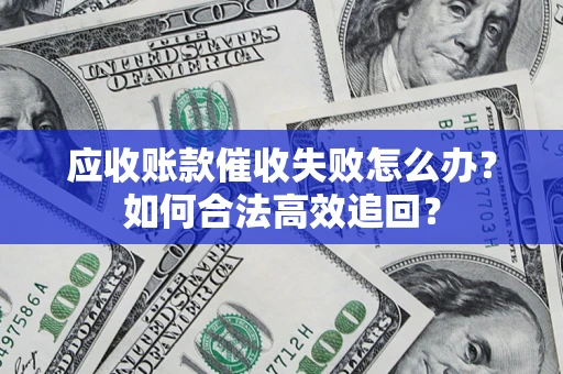 济南应收账款催收失败怎么办？如何合法高效追回？