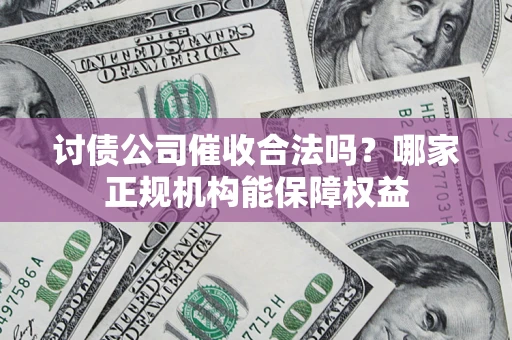 济南讨债公司催收合法吗？哪家正规机构能保障权益