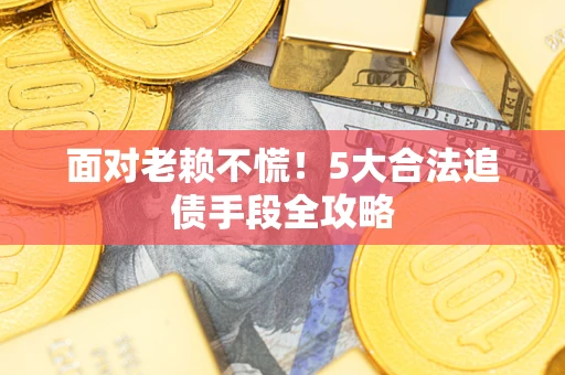 济南面对老赖不慌！5大合法追债手段全攻略