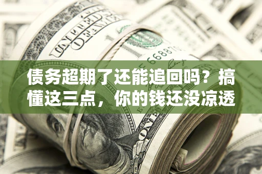 济南债务超期了还能追回吗？搞懂这三点，你的钱还没凉透