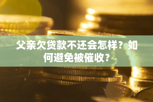 济南父亲欠贷款不还会怎样？如何避免被催收？