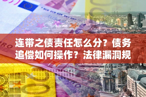 济南连带之债责任怎么分？债务追偿如何操作？法律漏洞规避指南