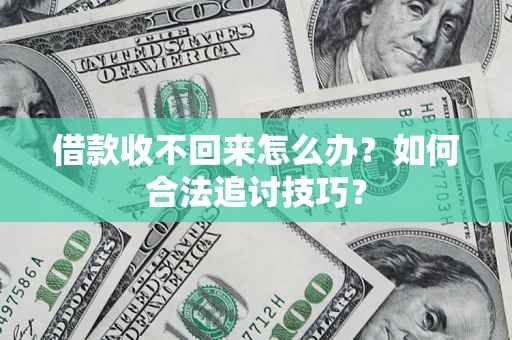 济南借款收不回来怎么办？如何合法追讨技巧？