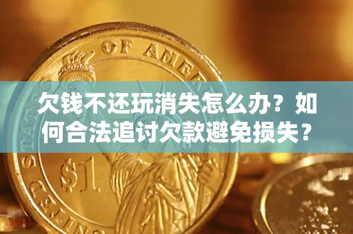 济南欠钱不还玩消失怎么办？如何合法追讨欠款避免损失？
