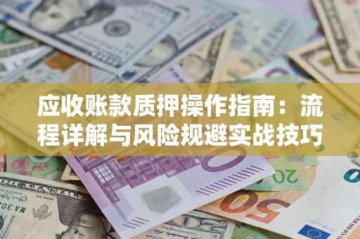 济南应收账款质押操作指南:流程详解与风险规避实战技巧 济南应收账款质押操作指南:流程详解与风险规避实战技巧