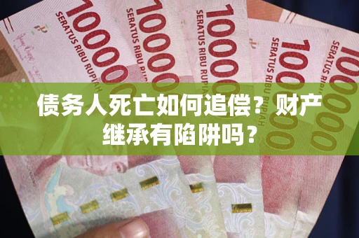 济南债务人死亡如何追偿？财产继承有陷阱吗？
