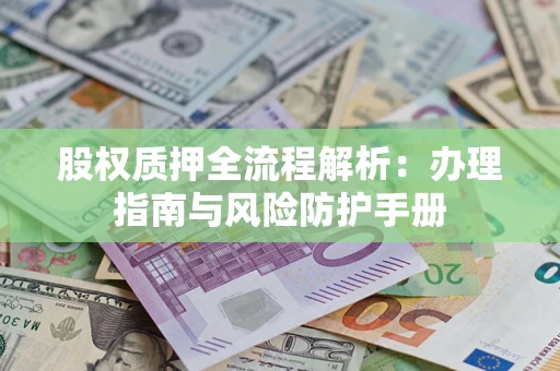 济南股权质押全流程解析：办理指南与风险防护手册