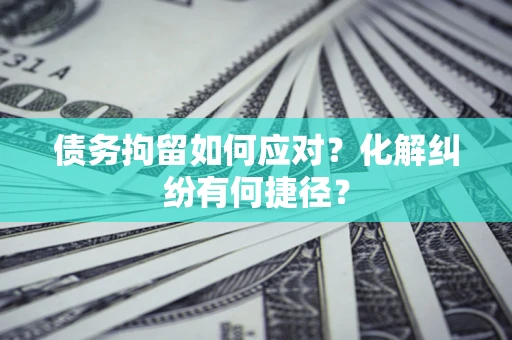济南债务拘留如何应对？化解纠纷有何捷径？