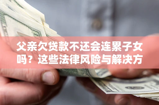 济南父亲欠贷款不还会连累子女吗？这些法律风险与解决方法要早知道！