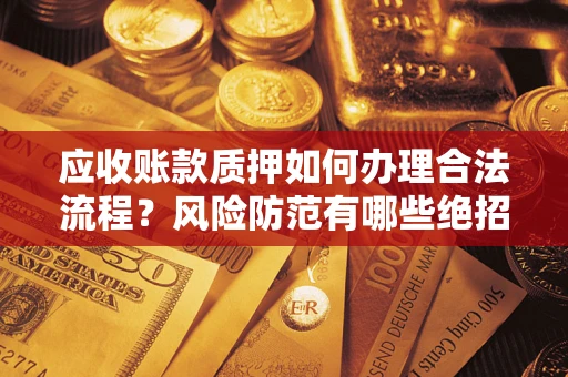 济南应收账款质押如何办理合法流程？风险防范有哪些绝招？