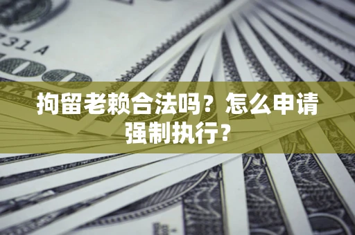 济南拘留老赖合法吗？怎么申请强制执行？