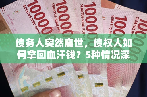 济南债务人突然离世，债权人如何拿回血汗钱？5种情况深度解析