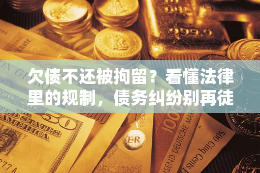 济南欠债不还被拘留？看懂法律里的规制，债务纠纷别再徒劳奔波