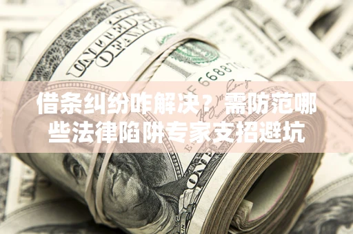 济南借条纠纷咋解决？需防范哪些法律陷阱专家支招避坑