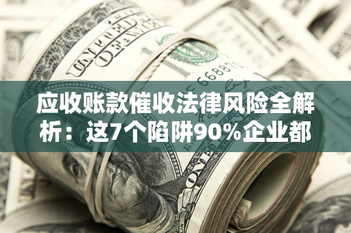济南应收账款催收法律风险全解析：这7个陷阱90%企业都踩过（含合规应对指南）
