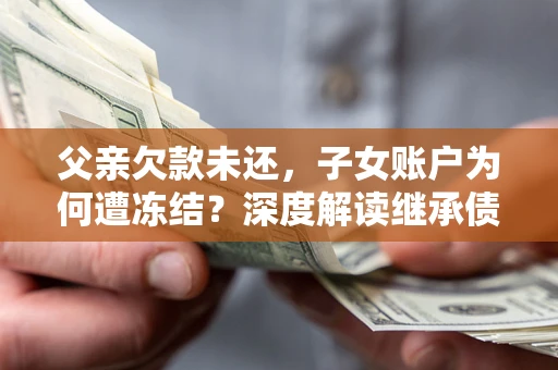 济南父亲欠款未还，子女账户为何遭冻结？深度解读继承债务迷局