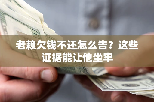 济南老赖欠钱不还怎么告？这些证据能让他坐牢