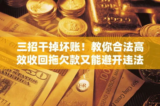 济南三招干掉坏账！教你合法高效收回拖欠款又能避开违法雷区