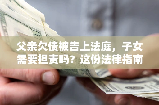 济南父亲欠债被告上法庭，子女需要担责吗？这份法律指南必须看完