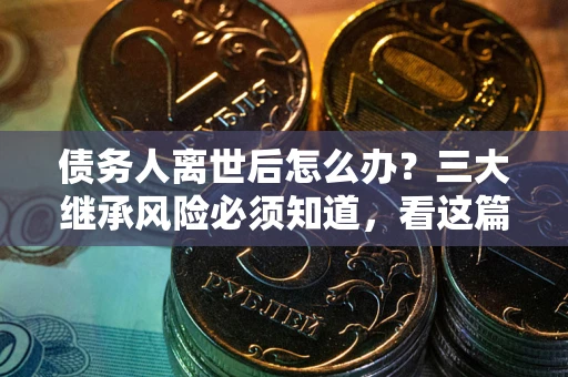 济南债务人离世后怎么办？三大继承风险必须知道，看这篇就够了