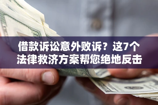 济南借款诉讼意外败诉？这7个法律救济方案帮您绝地反击！