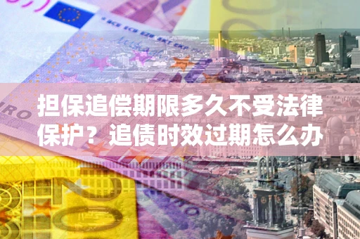 济南担保追偿期限多久不受法律保护？追债时效过期怎么办？