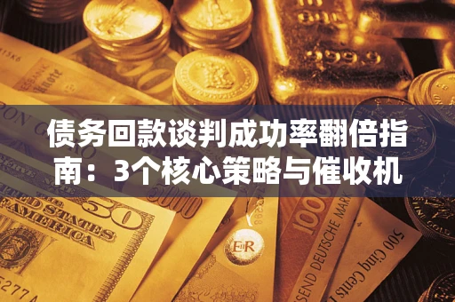 济南债务回款谈判成功率翻倍指南：3个核心策略与催收机构避坑法则