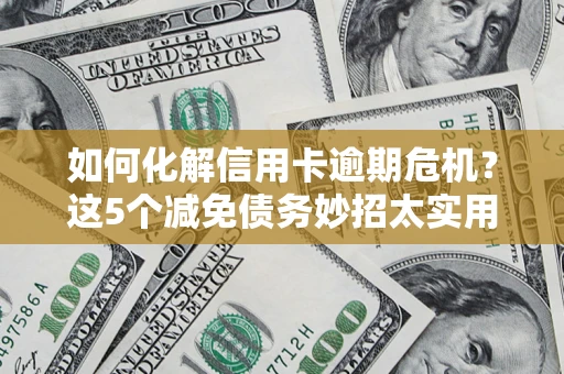 济南如何化解信用卡逾期危机？这5个减免债务妙招太实用
