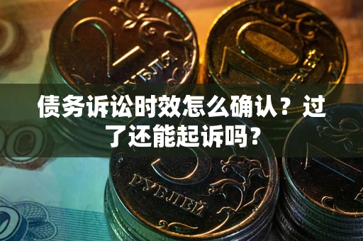 济南债务诉讼时效怎么确认？过了还能起诉吗？